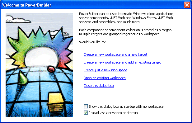 The Welcome to PowerBuilder dialog explains that you can create Windows client applications, E A Server components, and Web sites. These are stored as targets. Multiple targets are grouped into workspaces. The screen offers options to Create a new workspace, and also  create a new target or adding an existing one. You can also open an existing workspace or close the dialog. At bottom are check boxes labeled Don’t show this dialog again and Reload last workspace on starting Power Builder. 