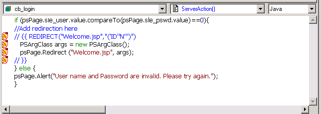 Shown is the script editor area for the c b _ log in Server Action ( )  with the code inserted. It reads If ( p s Page dot s l e _ user dot value dot compare To ( ps Page dot s l e _ p s w d dot value ) = = 0 ) {  P S Arg Class args = new P S Arg Class ( ) ;  p s Page dot Redirect ( " Welcome dot j s p " , args ) ;  } else {  p s Page dot Alert ( " User name and Password are invalid. Please try again. " ) ; }