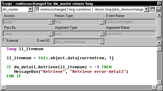 Shown is the Script view for the row focus changed event with the following code: IF dw _ detail dot Retrieve ( l l _ item num ) equals minus 1 THEN Message Box ( " Retrieve " , " Retrieve error - detail " ) END IF