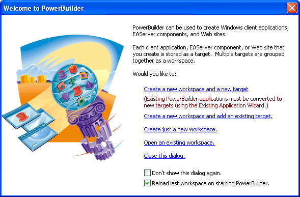 The Welcome to PowerBuilder dialog explains that you can create Windows client applications, E A Server components, and Web sites. These are stored as targets. Multiple targets are grouped into workspaces. The screen offers options to Create a new workspace, and also  create a new target or adding an existing one. You can also open an existing workspace or close the dialog. At bottom are check boxes labeled Don’t show this dialog again and Reload last workspace on starting Power Builder. 